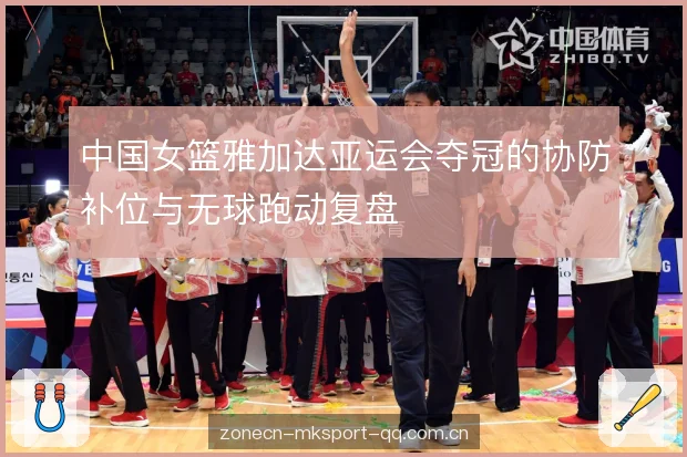 中国女篮雅加达亚运会夺冠的协防补位与无球跑动复盘 中国女篮雅加达亚运会夺冠的协防补位与无球跑动复盘