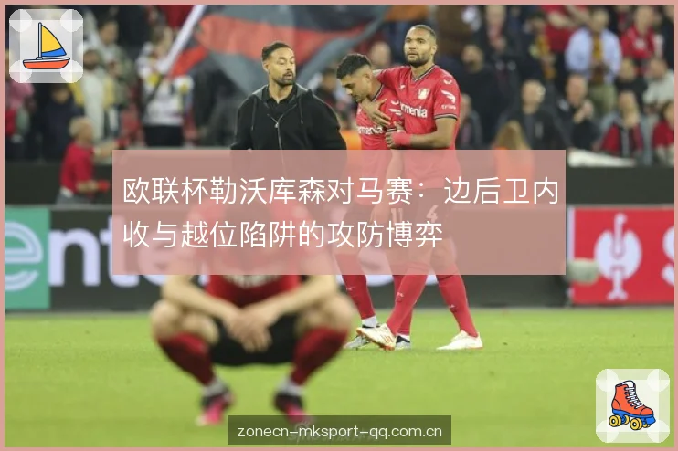 欧联杯勒沃库森对马赛:边后卫内收与越位陷阱的攻防博弈 欧联杯勒沃库森对马赛:边后卫内收与越位陷阱的攻防博弈