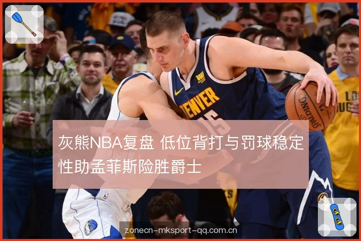 灰熊NBA复盘 低位背打与罚球稳定性助孟菲斯险胜爵士 灰熊NBA复盘 低位背打与罚球稳定性助孟菲斯险胜爵士